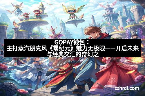 GOPAY钱包：主打蒸汽朋克风《零纪元》魅力无极限——开启未来与经典交汇的奇幻之旅