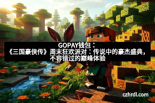 GOPAY钱包：《三国豪侠传》周末狂欢派对：传说中的豪杰盛典，不容错过的巅峰体验！